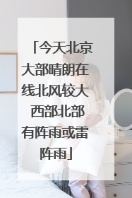 今天北京大部晴朗在线北风较大 西部北部有阵雨或雷阵雨