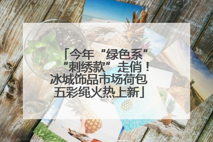 今年“绿色系”“刺绣款”走俏！冰城饰品市场荷包五彩绳火热上新