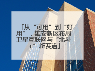 从“可用”到“好用”，雄安新区布局卫星互联网与“北斗+”新赛道