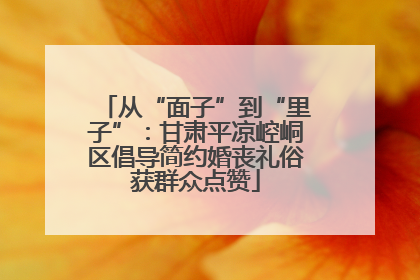从“面子”到“里子”：甘肃平凉崆峒区倡导简约婚丧礼俗获群众点赞