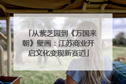 从紫芝园到《万国来朝》壁画：江苏商业开启文化变现新赛道