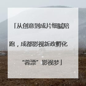 从创意到成片细腻陪跑，成都影视新政孵化“蓉漂”影视梦