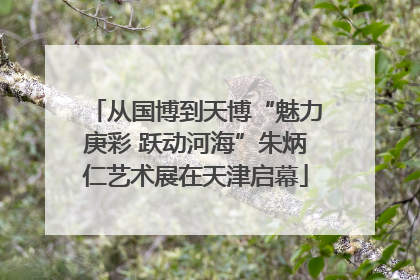 从国博到天博“魅力庚彩 跃动河海”朱炳仁艺术展在天津启幕
