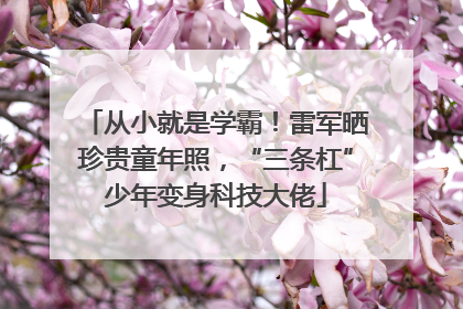 从小就是学霸！雷军晒珍贵童年照，“三条杠”少年变身科技大佬
