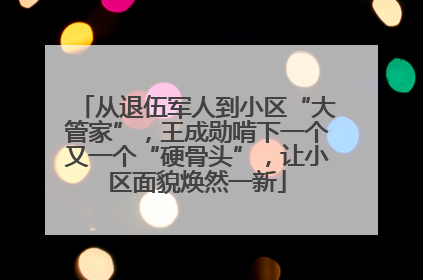 从退伍军人到小区“大管家”，王成勋啃下一个又一个“硬骨头”，让小区面貌焕然一新
