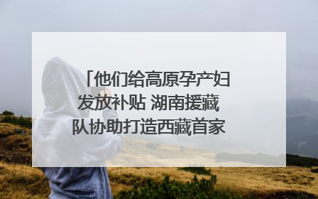 他们给高原孕产妇发放补贴 湖南援藏队协助打造西藏首家高原产儿协同中心
