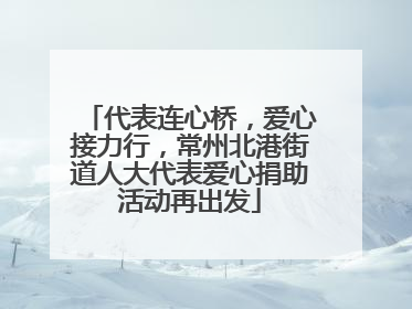 代表连心桥，爱心接力行，常州北港街道人大代表爱心捐助活动再出发