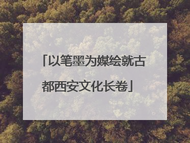 以笔墨为媒绘就古都西安文化长卷