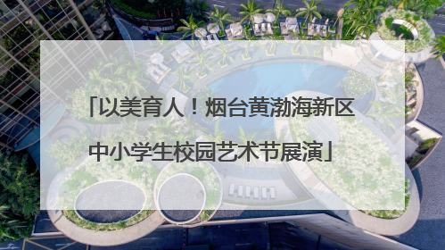 以美育人！烟台黄渤海新区中小学生校园艺术节展演