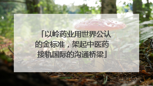 以岭药业用世界公认的金标准，架起中医药接轨国际的沟通桥梁
