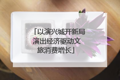 以演兴城开新局 演出经济驱动文旅消费增长