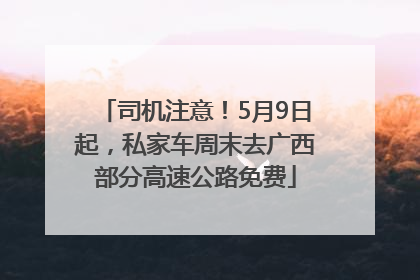 司机注意！5月9日起，私家车周末去广西部分高速公路免费