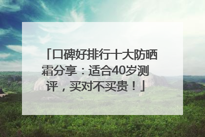 口碑好排行十大防晒霜分享：适合40岁测评，买对不买贵！