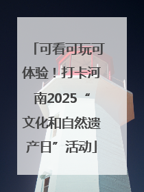 可看可玩可体验！打卡河南2025“文化和自然遗产日”活动