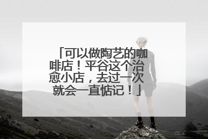 可以做陶艺的咖啡店！平谷这个治愈小店，去过一次就会一直惦记！