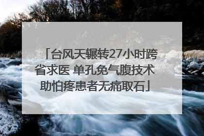 台风天辗转27小时跨省求医 单孔免气腹技术助怕疼患者无痛取石