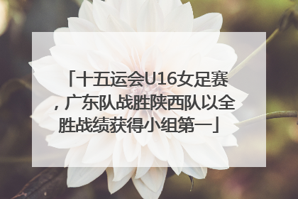 十五运会U16女足赛，广东队战胜陕西队以全胜战绩获得小组第一