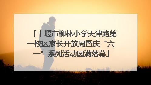 十堰市柳林小学天津路第一校区家长开放周暨庆“六一”系列活动圆满落幕