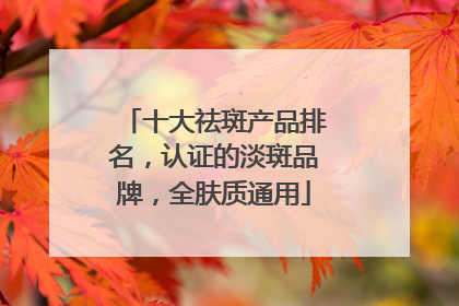 十大祛斑产品排名，认证的淡斑品牌，全肤质通用