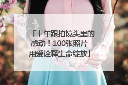 十年跟拍镜头里的感动！100张照片用爱诠释生命绽放
