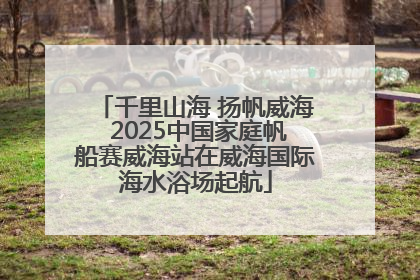 千里山海 扬帆威海 2025中国家庭帆船赛威海站在威海国际海水浴场起航