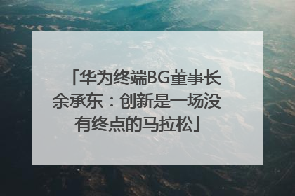 华为终端BG董事长余承东：创新是一场没有终点的马拉松