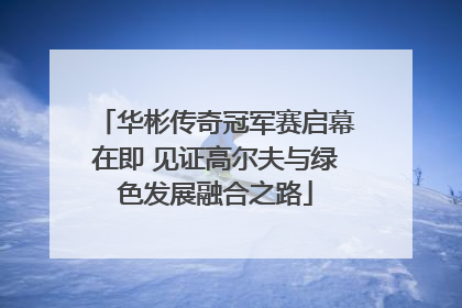华彬传奇冠军赛启幕在即 见证高尔夫与绿色发展融合之路