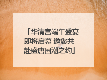 华清宫端午盛宴即将启幕 邀您共赴盛唐国潮之约