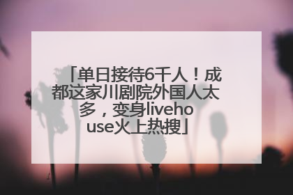 单日接待6千人！成都这家川剧院外国人太多，变身livehouse火上热搜