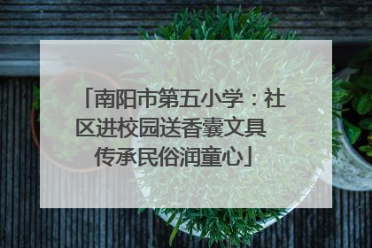 南阳市第五小学：社区进校园送香囊文具 传承民俗润童心