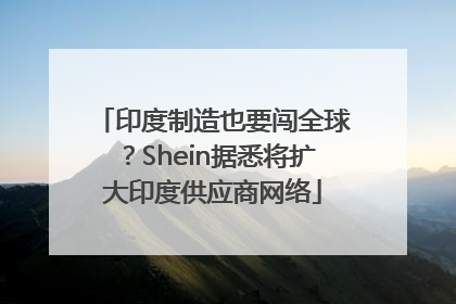印度制造也要闯全球？Shein据悉将扩大印度供应商网络
