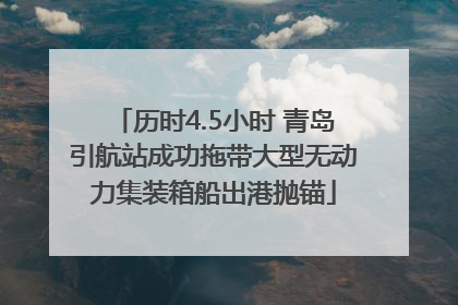 历时4.5小时 青岛引航站成功拖带大型无动力集装箱船出港抛锚