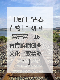 厦门“青春在鹭上”研习营开营，16台青解锁创业文化“双精彩”