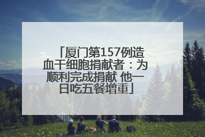 厦门第157例造血干细胞捐献者：为顺利完成捐献 他一日吃五餐增重