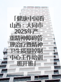 健康中国看山西：大同市2025年严重精神障碍管理治疗暨精神卫生质量控制中心工作培训班开班
