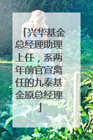 兴华基金总经理助理上任，系两年前官宣离任的九泰基金原总经理