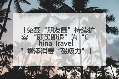 免签“朋友圈”持续扩容 “即买即退”为“China Travel”增添消费“磁吸力”