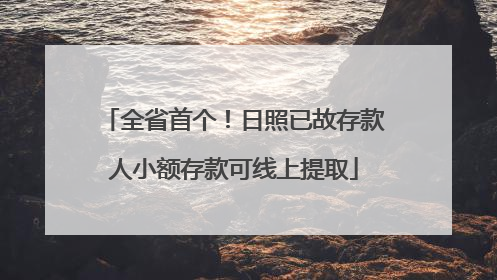 全省首个！日照已故存款人小额存款可线上提取