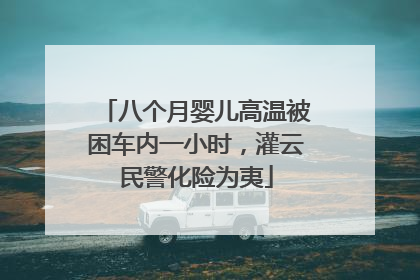 八个月婴儿高温被困车内一小时，灌云民警化险为夷