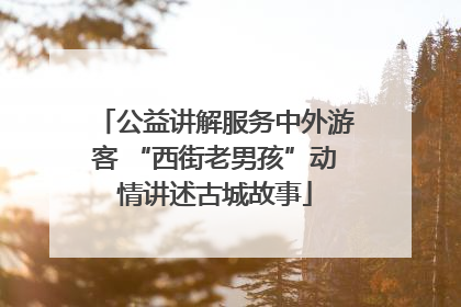 公益讲解服务中外游客 “西街老男孩”动情讲述古城故事