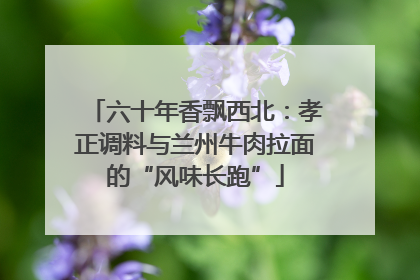 六十年香飘西北：孝正调料与兰州牛肉拉面的“风味长跑”