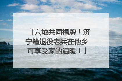 六地共同揭牌！济宁籍退役老兵在他乡可享受家的温暖！