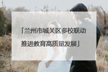 兰州市城关区多校联动推进教育高质量发展