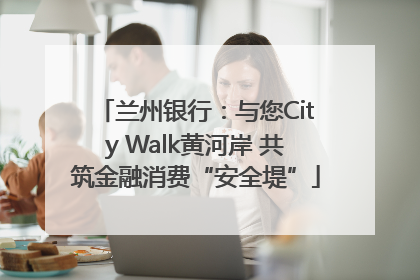兰州银行：与您City Walk黄河岸 共筑金融消费“安全堤”
