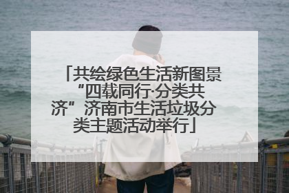 共绘绿色生活新图景 “四载同行·分类共济”济南市生活垃圾分类主题活动举行