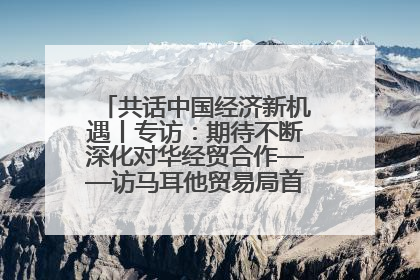 共话中国经济新机遇丨专访：期待不断深化对华经贸合作——访马耳他贸易局首席执行官布蒂吉格