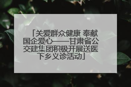 关爱群众健康 奉献国企爱心——甘肃省公交建集团积极开展送医下乡义诊活动
