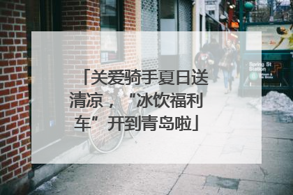 关爱骑手夏日送清凉，“冰饮福利车”开到青岛啦