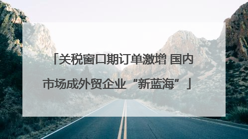 关税窗口期订单激增 国内市场成外贸企业“新蓝海”