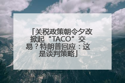 关税政策朝令夕改掀起“TACO”交易？特朗普回应：这是谈判策略